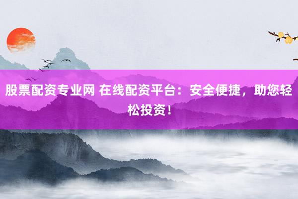 股票配资专业网 在线配资平台：安全便捷，助您轻松投资！