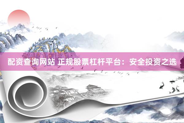 配资查询网站 正规股票杠杆平台：安全投资之选