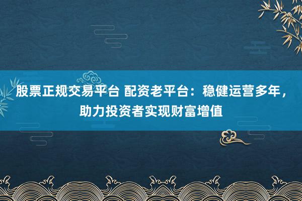 股票正规交易平台 配资老平台：稳健运营多年，助力投资者实现财富增值