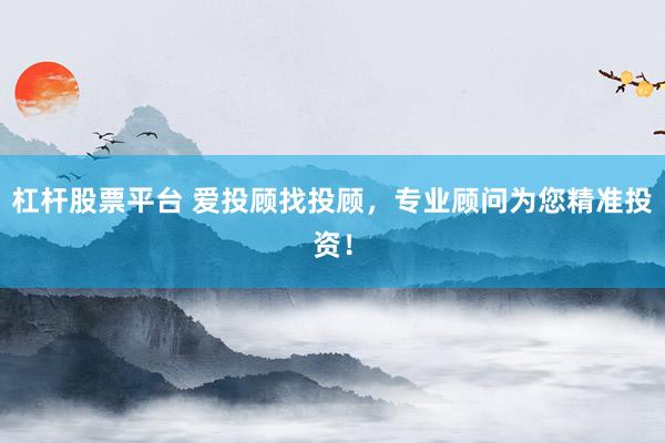 杠杆股票平台 爱投顾找投顾，专业顾问为您精准投资！