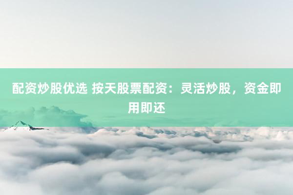 配资炒股优选 按天股票配资：灵活炒股，资金即用即还
