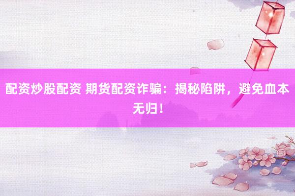 配资炒股配资 期货配资诈骗：揭秘陷阱，避免血本无归！