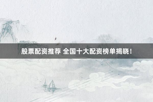 股票配资推荐 全国十大配资榜单揭晓！