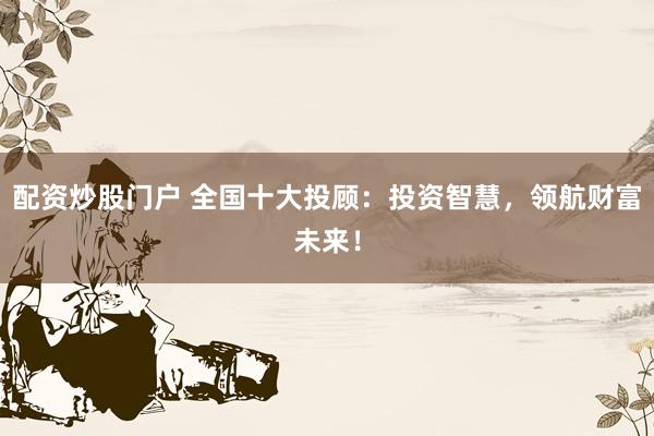 配资炒股门户 全国十大投顾：投资智慧，领航财富未来！