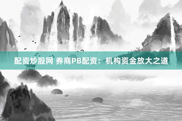 配资炒股网 券商PB配资：机构资金放大之道