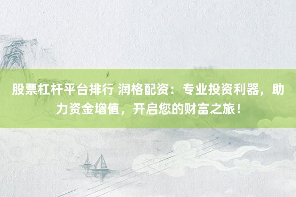 股票杠杆平台排行 润格配资：专业投资利器，助力资金增值，开启您的财富之旅！