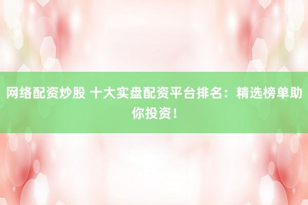 网络配资炒股 十大实盘配资平台排名：精选榜单助你投资！