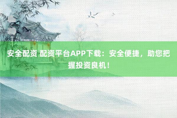 安全配资 配资平台APP下载：安全便捷，助您把握投资良机！