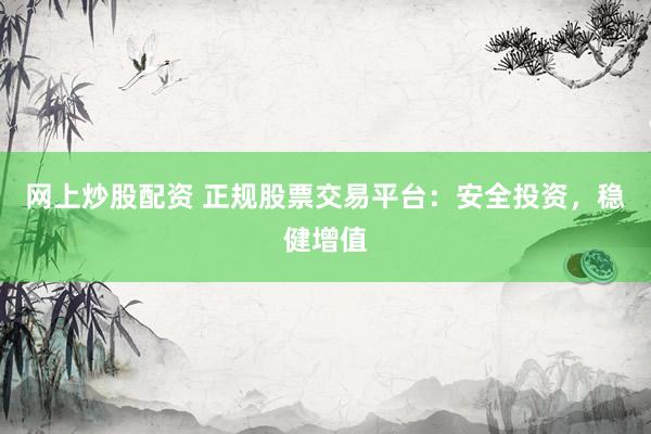 网上炒股配资 正规股票交易平台：安全投资，稳健增值