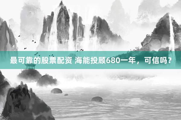 最可靠的股票配资 海能投顾680一年，可信吗？
