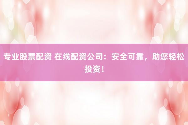 专业股票配资 在线配资公司：安全可靠，助您轻松投资！