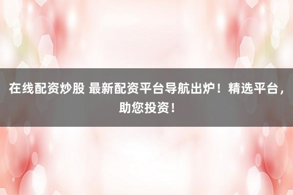 在线配资炒股 最新配资平台导航出炉！精选平台，助您投资！