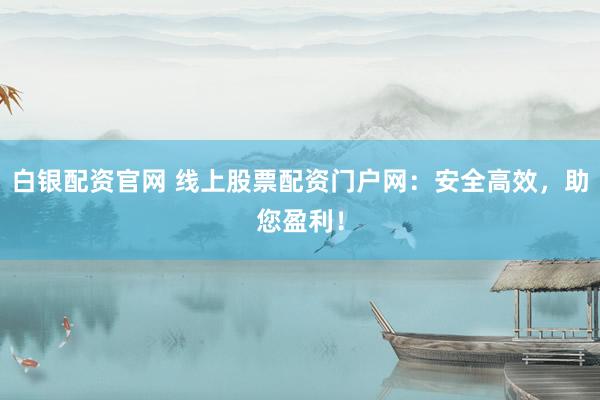 白银配资官网 线上股票配资门户网：安全高效，助您盈利！