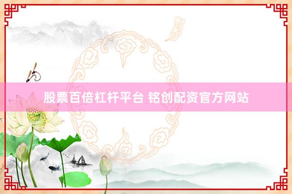 股票百倍杠杆平台 铭创配资官方网站
