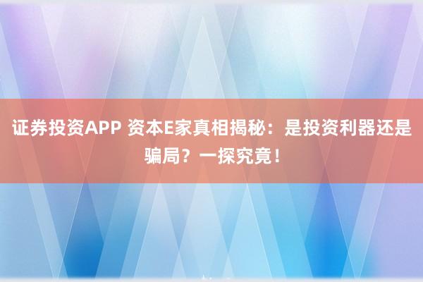 证券投资APP 资本E家真相揭秘：是投资利器还是骗局？一探究竟！
