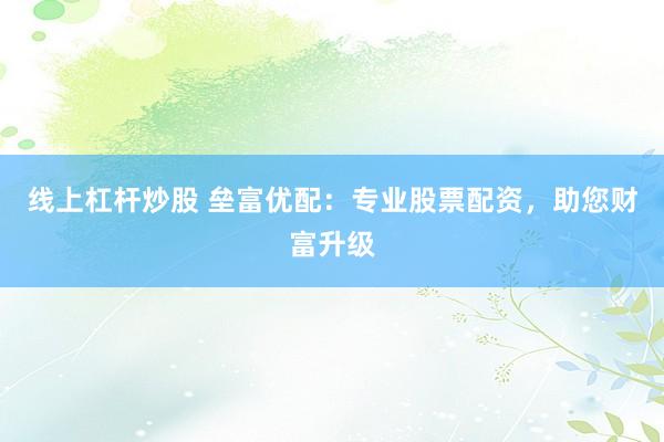 线上杠杆炒股 垒富优配：专业股票配资，助您财富升级